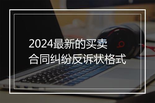 2024最新的买卖合同纠纷反诉状格式