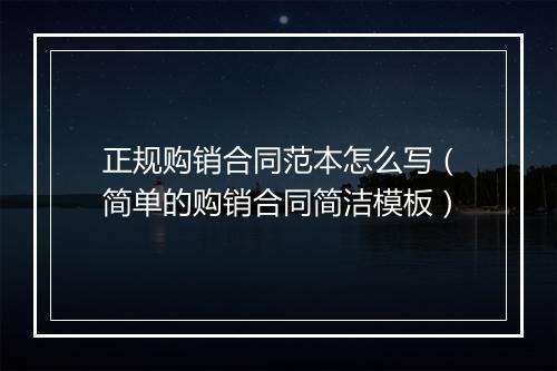 正规购销合同范本怎么写（简单的购销合同简洁模板）