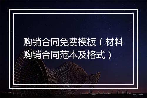 购销合同免费模板（材料购销合同范本及格式）
