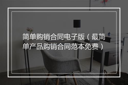 简单购销合同电子版（最简单产品购销合同范本免费）