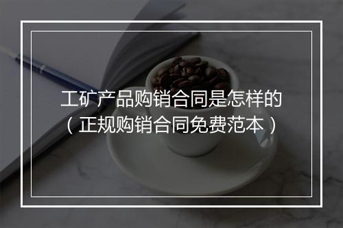 工矿产品购销合同是怎样的（正规购销合同免费范本）