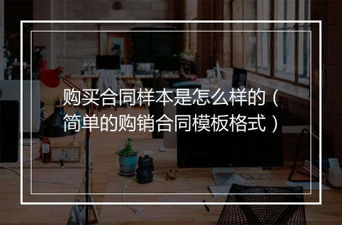 购买合同样本是怎么样的（简单的购销合同模板格式）