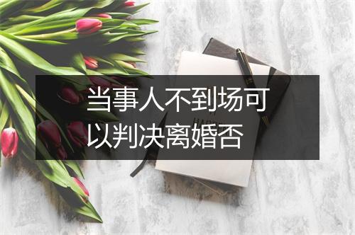 当事人不到场可以判决离婚否