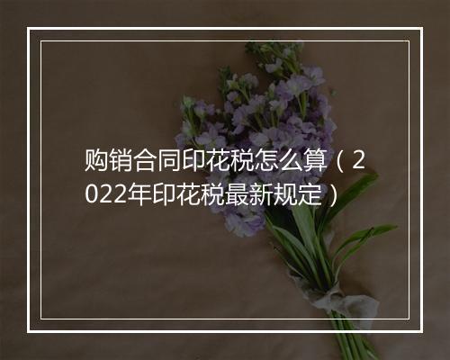 购销合同印花税怎么算（2022年印花税最新规定）