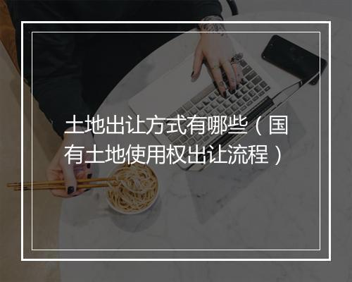 土地出让方式有哪些（国有土地使用权出让流程）