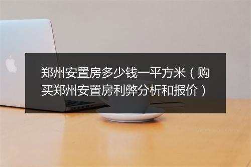郑州安置房多少钱一平方米（购买郑州安置房利弊分析和报价）