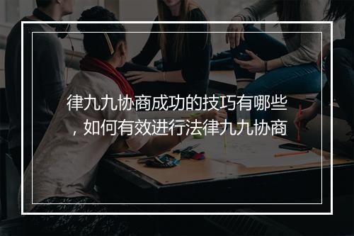 律九九协商成功的技巧有哪些，如何有效进行法律九九协商