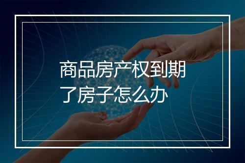 商品房产权到期了房子怎么办