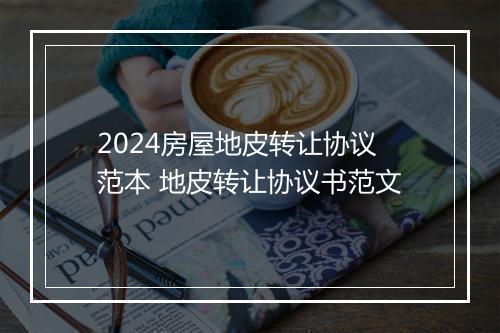 2024房屋地皮转让协议范本 地皮转让协议书范文