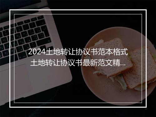 2024土地转让协议书范本格式 土地转让协议书最新范文精品通用版10篇