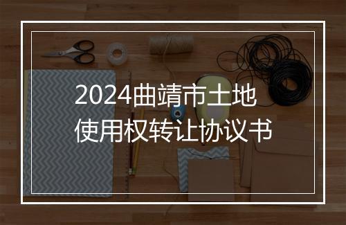 2024曲靖市土地使用权转让协议书