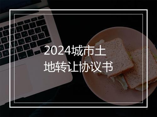 2024城市土地转让协议书