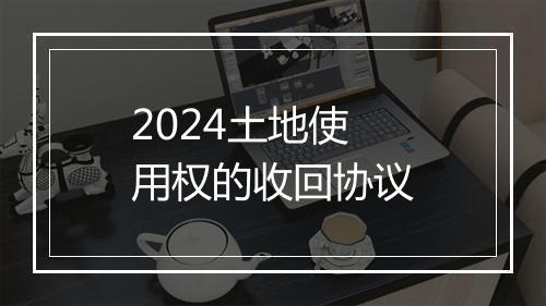 2024土地使用权的收回协议