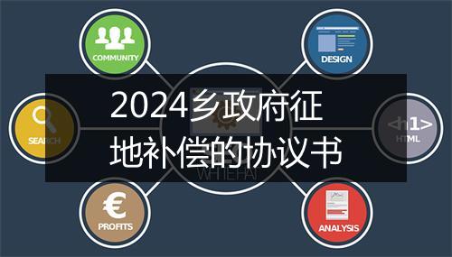 2024乡政府征地补偿的协议书