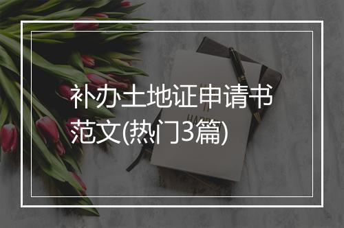 补办土地证申请书范文(热门3篇)
