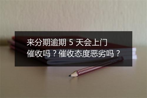 来分期逾期 5 天会上门催收吗？催收态度恶劣吗？