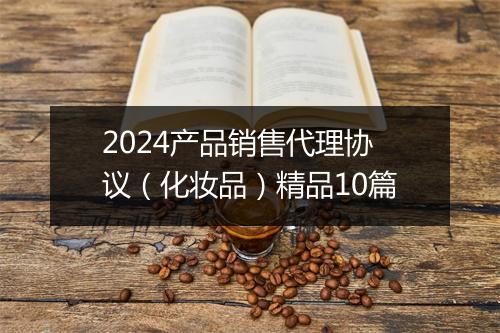 2024产品销售代理协议（化妆品）精品10篇