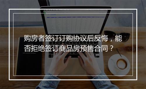 购房者签订订购协议后反悔，能否拒绝签订商品房预售合同？