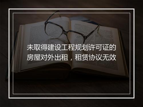 未取得建设工程规划许可证的房屋对外出租，租赁协议无效