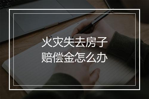 火灾失去房子赔偿金怎么办