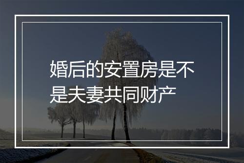 婚后的安置房是不是夫妻共同财产