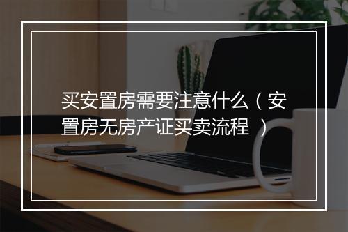 买安置房需要注意什么（安置房无房产证买卖流程 ）