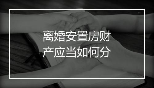 离婚安置房财产应当如何分