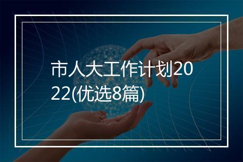 市人大工作计划2022(优选8篇)
