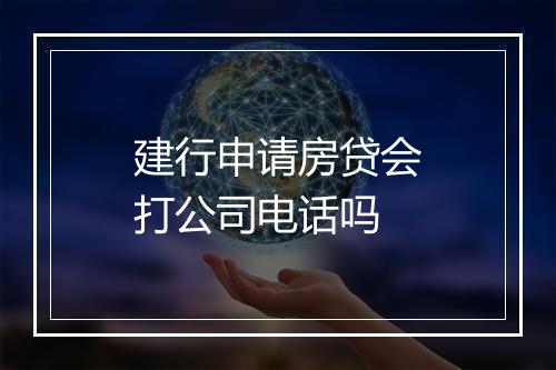 建行申请房贷会打公司电话吗