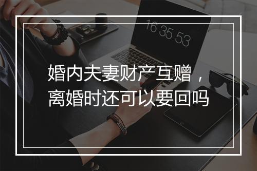 婚内夫妻财产互赠，离婚时还可以要回吗