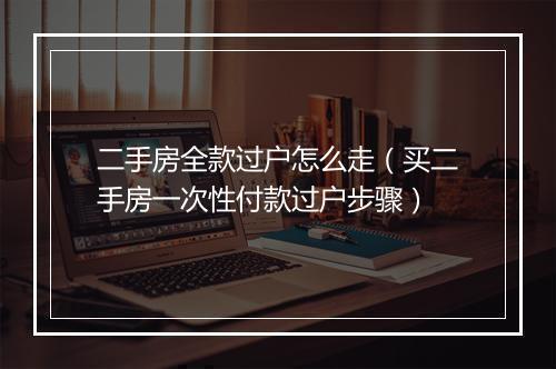 二手房全款过户怎么走（买二手房一次性付款过户步骤）