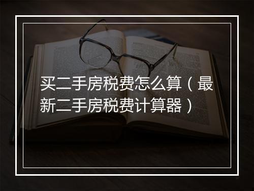 买二手房税费怎么算（最新二手房税费计算器）