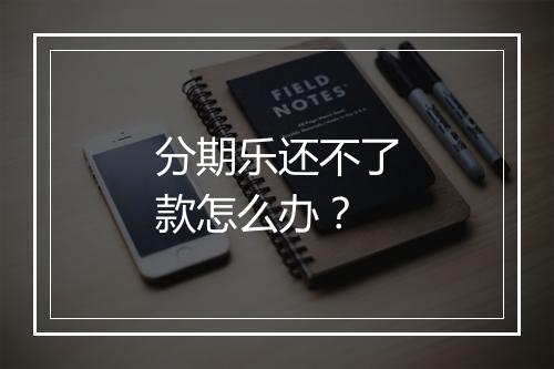 分期乐还不了款怎么办？