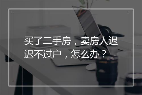 买了二手房，卖房人迟迟不过户，怎么办？