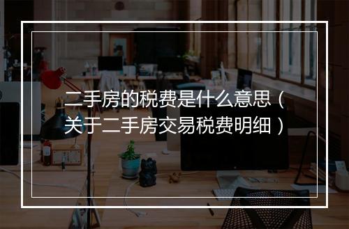 二手房的税费是什么意思（关于二手房交易税费明细）
