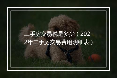 二手房交易税是多少（2022年二手房交易费用明细表）