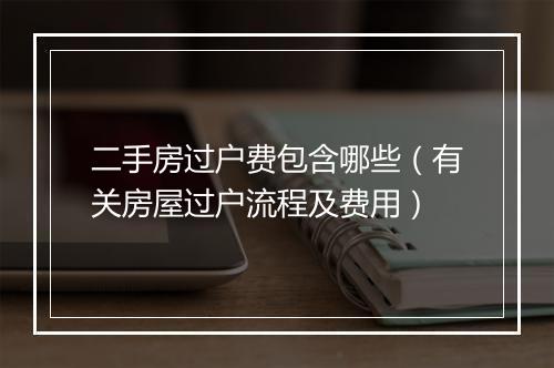 二手房过户费包含哪些（有关房屋过户流程及费用）