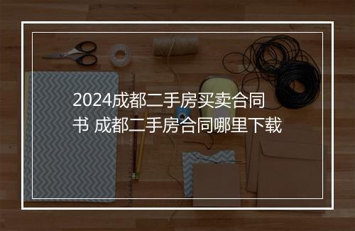 2024成都二手房买卖合同书 成都二手房合同哪里下载