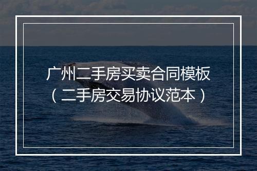 广州二手房买卖合同模板（二手房交易协议范本）