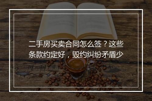 二手房买卖合同怎么签？这些条款约定好，毁约纠纷矛盾少