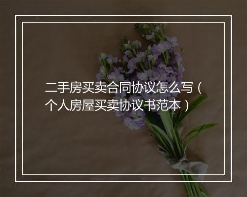 二手房买卖合同协议怎么写（个人房屋买卖协议书范本）