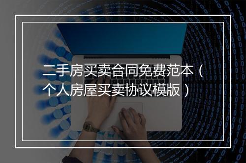 二手房买卖合同免费范本（个人房屋买卖协议模版）