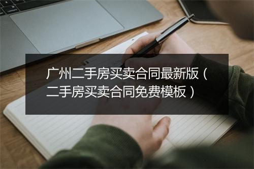 广州二手房买卖合同最新版（二手房买卖合同免费模板）