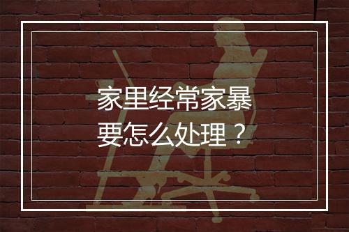 家里经常家暴要怎么处理？