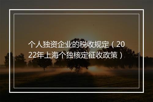 个人独资企业的税收规定（2022年上海个独核定征收政策）