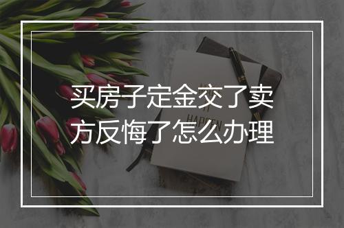 买房子定金交了卖方反悔了怎么办理