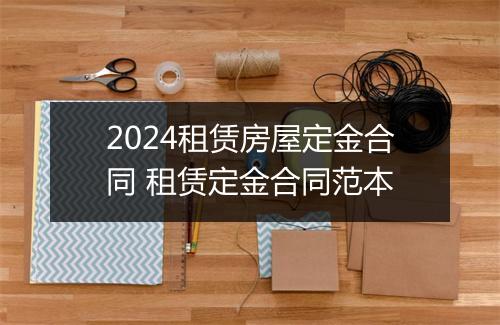 2024租赁房屋定金合同 租赁定金合同范本