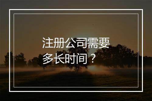注册公司需要多长时间？