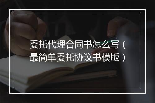 委托代理合同书怎么写（最简单委托协议书模版）