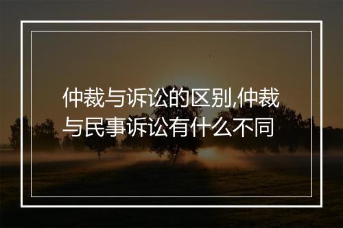 仲裁与诉讼的区别,仲裁与民事诉讼有什么不同